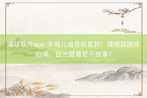 滚球软件app 宋祖儿追思后首封！慵懒氛围感拉满，目光藏着若干故事？