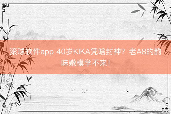 滚球软件app 40岁KIKA凭啥封神？老A8的韵味嫩模学不来！