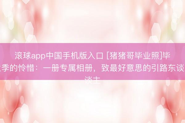 滚球app中国手机版入口 [猪猪哥毕业照]毕业季的怜惜：一册专属相册，致最好意思的引路东谈主