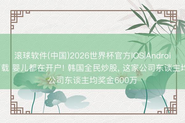 滚球软件(中国)2026世界杯官方IOS|Android手机app下载 婴儿都在开户! 韩国全民炒股， 这家公司东谈主均奖金600万