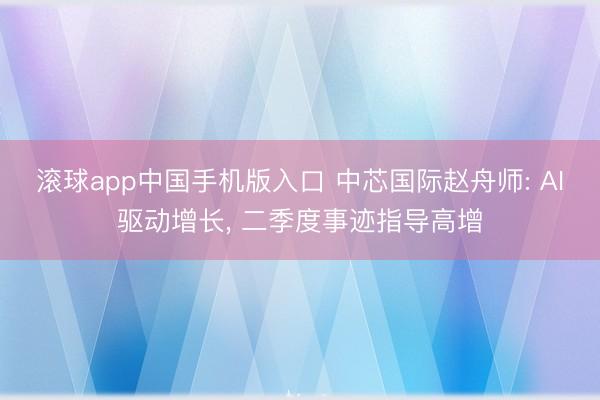 滚球app中国手机版入口 中芯国际赵舟师: AI驱动增长， 二季度事迹指导高增