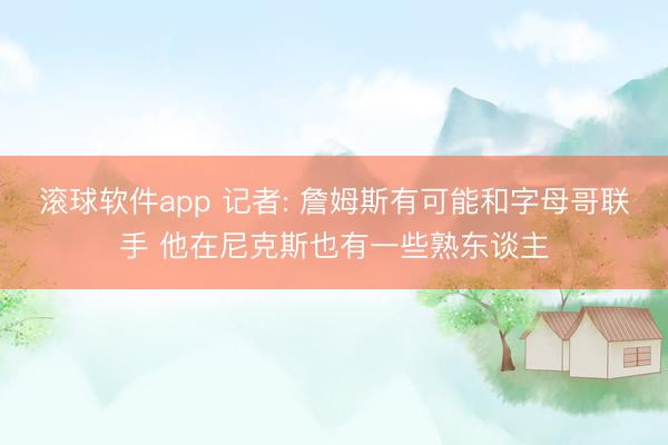 滚球软件app 记者: 詹姆斯有可能和字母哥联手 他在尼克斯也有一些熟东谈主