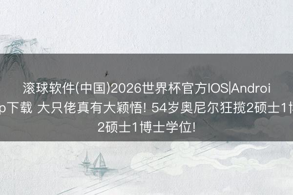 滚球软件(中国)2026世界杯官方IOS|Android手机app下载 大只佬真有大颖悟! 54岁奥尼尔狂揽2硕士1博士学位!