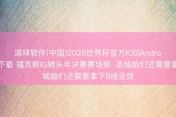 滚球软件(中国)2026世界杯官方IOS|Android手机app下载 福克斯IG转头半决赛赛场照: 圣城咱们还需要拿下8场见效