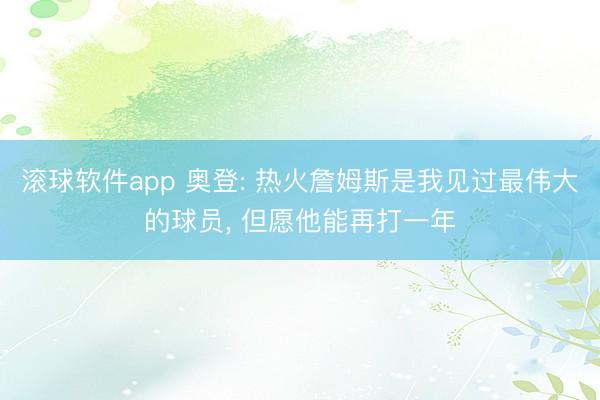 滚球软件app 奥登: 热火詹姆斯是我见过最伟大的球员， 但愿他能再打一年