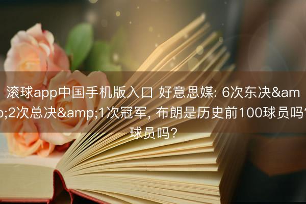 滚球app中国手机版入口 好意思媒: 6次东决&2次总决&1次冠军， 布朗是历史前100球员吗?