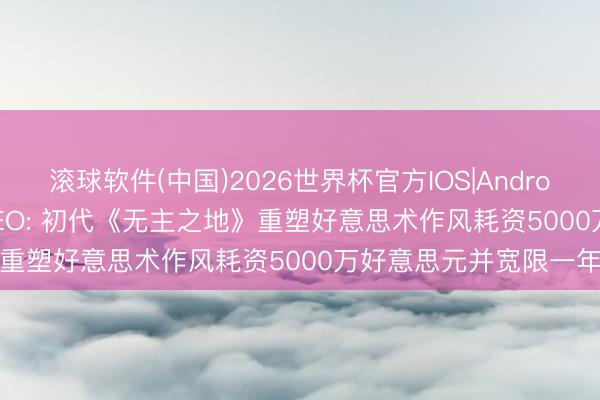 滚球软件(中国)2026世界杯官方IOS|Android手机app下载 T2 CEO: 初代《无主之地》重塑好意思术作风耗资5000万好意思元并宽限一年
