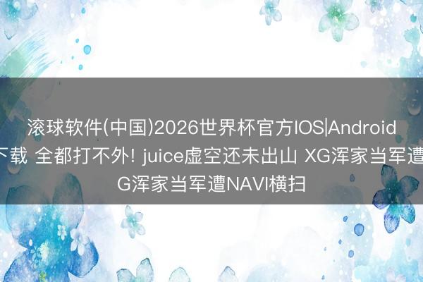 滚球软件(中国)2026世界杯官方IOS|Android手机app下载 全都打不外! juice虚空还未出山 XG浑家当军遭NAVI横扫