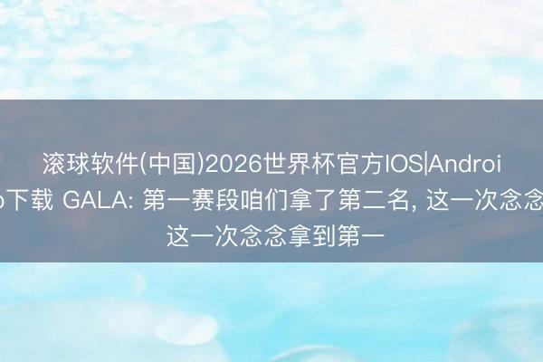 滚球软件(中国)2026世界杯官方IOS|Android手机app下载 GALA: 第一赛段咱们拿了第二名， 这一次念念拿到第一