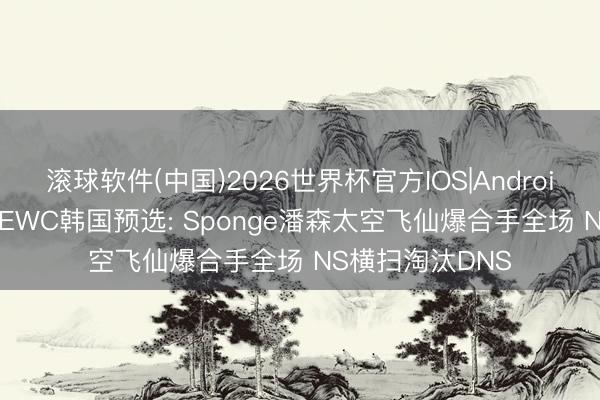 滚球软件(中国)2026世界杯官方IOS|Android手机app下载 EWC韩国预选: Sponge潘森太空飞仙爆合手全场 NS横扫淘汰DNS