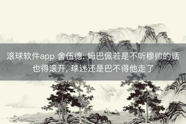 滚球软件app 舍伍德: 姆巴佩若是不听穆帅的话也得滚开， 球迷还是巴不得他走了