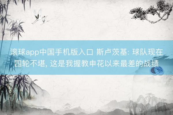 滚球app中国手机版入口 斯卢茨基: 球队现在四轮不堪， 这是我握教申花以来最差的战绩