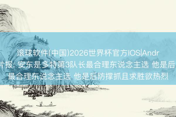 滚球软件(中国)2026世界杯官方IOS|Android手机app下载 图片报: 安东是多特第3队长最合理东说念主选 他是后防撑抓且求胜欲热烈