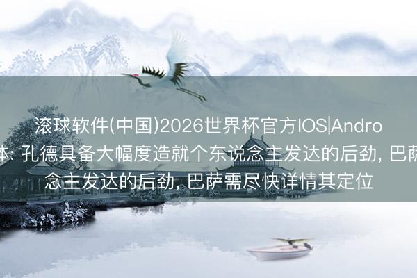 滚球软件(中国)2026世界杯官方IOS|Android手机app下载 世体: 孔德具备大幅度造就个东说念主发达的后劲， 巴萨需尽快详情其定位