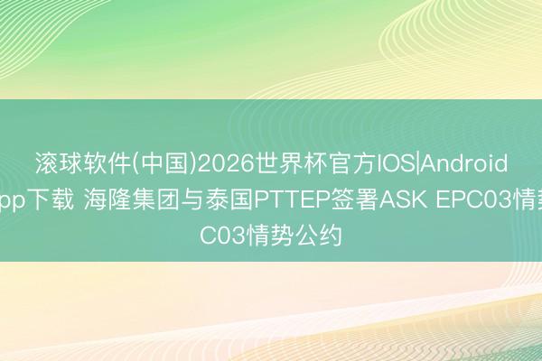 滚球软件(中国)2026世界杯官方IOS|Android手机app下载 海隆集团与泰国PTTEP签署ASK EPC03情势公约