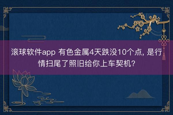 滚球软件app 有色金属4天跌没10个点， 是行情扫尾了照旧给你上车契机?