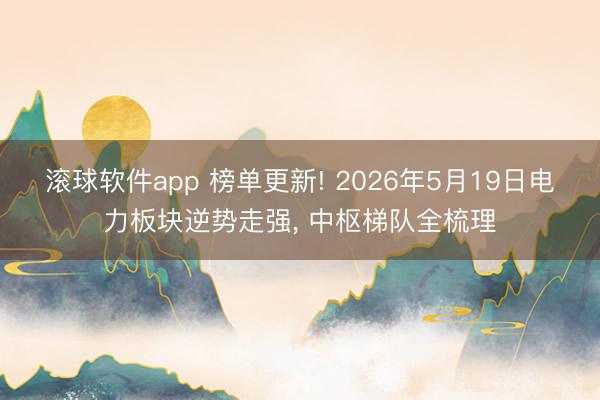 滚球软件app 榜单更新! 2026年5月19日电力板块逆势走强， 中枢梯队全梳理