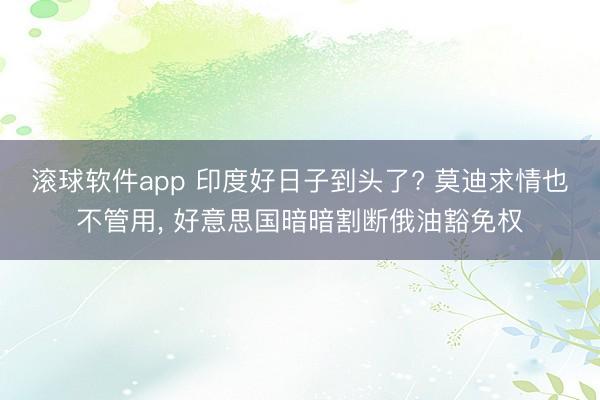 滚球软件app 印度好日子到头了? 莫迪求情也不管用， 好意思国暗暗割断俄油豁免权