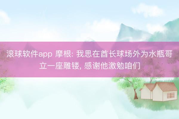 滚球软件app 摩根: 我思在酋长球场外为水瓶哥立一座雕镂， 感谢他激勉咱们