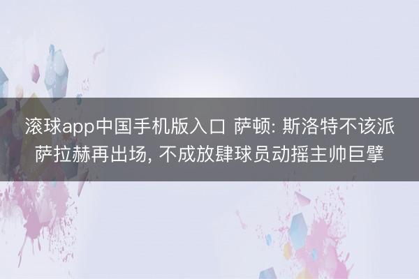 滚球app中国手机版入口 萨顿: 斯洛特不该派萨拉赫再出场， 不成放肆球员动摇主帅巨擘