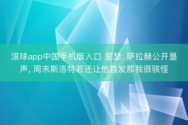 滚球app中国手机版入口 里瑟: 萨拉赫公开垦声， 周末斯洛特若还让他首发那我很骇怪