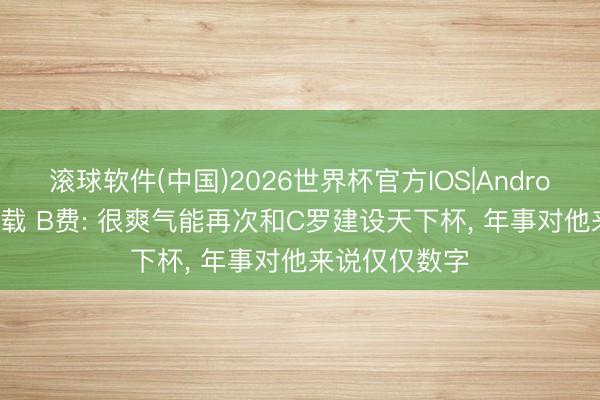 滚球软件(中国)2026世界杯官方IOS|Android手机app下载 B费: 很爽气能再次和C罗建设天下杯， 年事对他来说仅仅数字