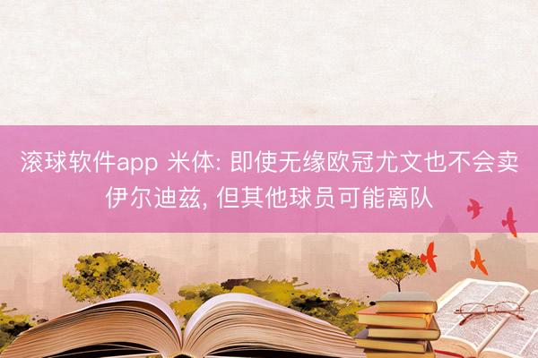 滚球软件app 米体: 即使无缘欧冠尤文也不会卖伊尔迪兹， 但其他球员可能离队