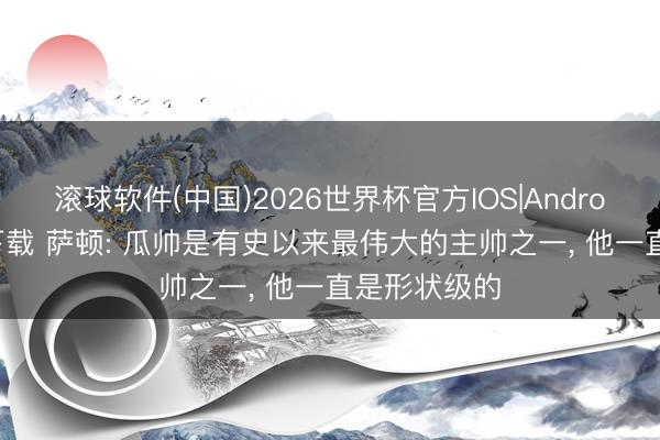 滚球软件(中国)2026世界杯官方IOS|Android手机app下载 萨顿: 瓜帅是有史以来最伟大的主帅之一， 他一直是形状级的