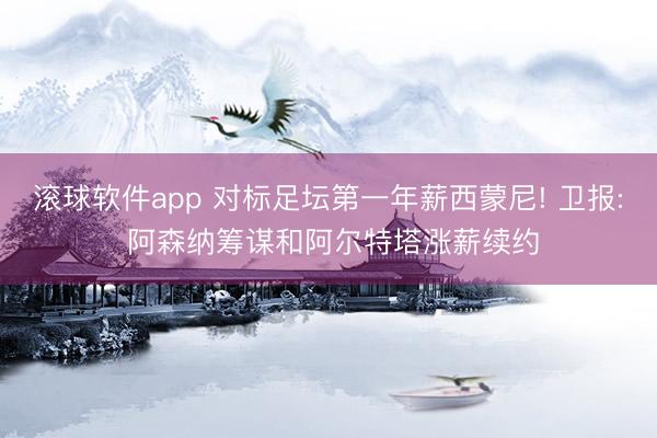 滚球软件app 对标足坛第一年薪西蒙尼! 卫报: 阿森纳筹谋和阿尔特塔涨薪续约