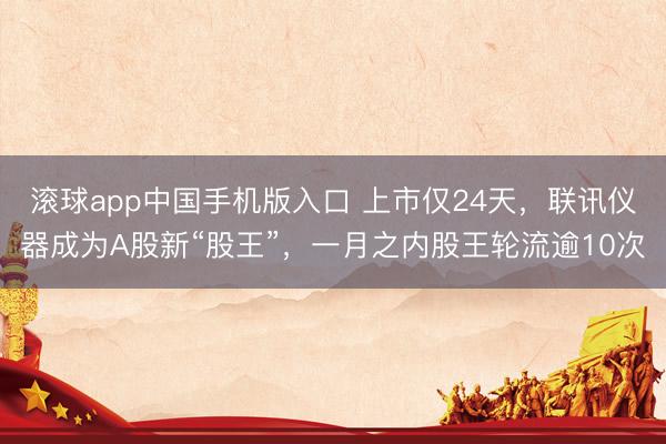 滚球app中国手机版入口 上市仅24天，联讯仪器成为A股新“股王”，一月之内股王轮流逾10次