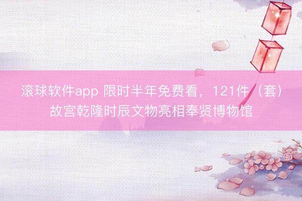 滚球软件app 限时半年免费看，121件（套）故宫乾隆时辰文物亮相奉贤博物馆