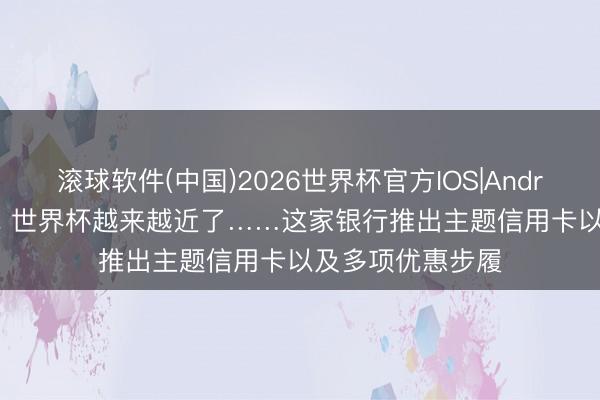 滚球软件(中国)2026世界杯官方IOS|Android手机app下载 世界杯越来越近了……这家银行推出主题信用卡以及多项优惠步履