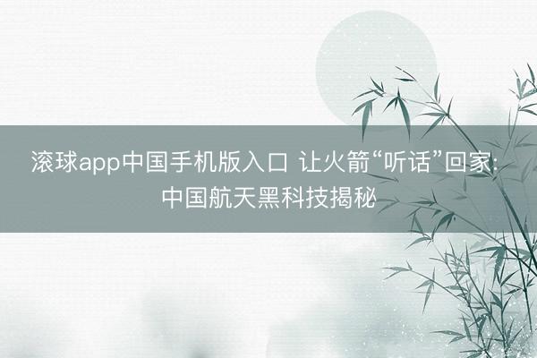 滚球app中国手机版入口 让火箭“听话”回家: 中国航天黑科技揭秘