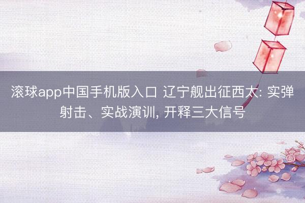 滚球app中国手机版入口 辽宁舰出征西太: 实弹射击、实战演训， 开释三大信号