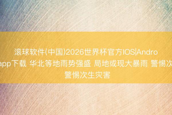 滚球软件(中国)2026世界杯官方IOS|Android手机app下载 华北等地雨势强盛 局地或现大暴雨 警惕次生灾害