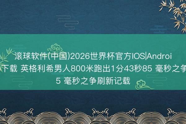 滚球软件(中国)2026世界杯官方IOS|Android手机app下载 英格利希男人800米跑出1分43秒85 毫秒之争刷新记载