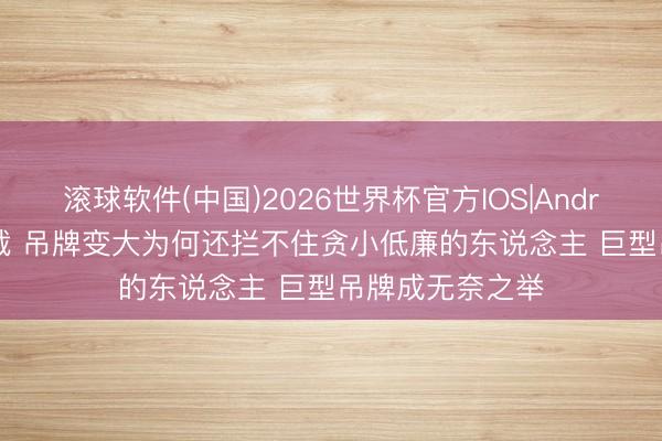 滚球软件(中国)2026世界杯官方IOS|Android手机app下载 吊牌变大为何还拦不住贪小低廉的东说念主 巨型吊牌成无奈之举