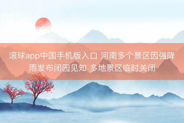 滚球app中国手机版入口 河南多个景区因强降雨发布闭园见知 多地景区临时关闭