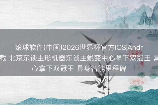 滚球软件(中国)2026世界杯官方IOS|Android手机app下载 北京东谈主形机器东谈主蜕变中心拿下双冠王 具身智能里程碑