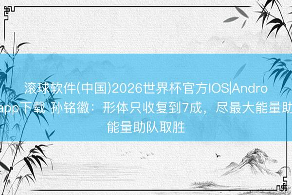 滚球软件(中国)2026世界杯官方IOS|Android手机app下载 孙铭徽：形体只收复到7成，尽最大能量助队取胜
