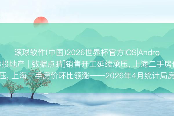 滚球软件(中国)2026世界杯官方IOS|Android手机app下载 [中信建投地产 | 数据点睛]销售开工延续承压， 上海二手房价环比领涨——2026年4月统计局房地产数据点评