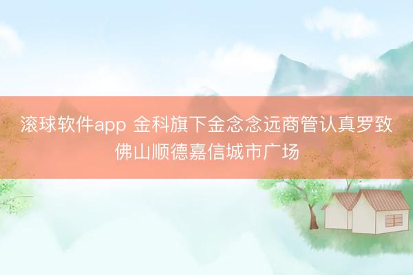 滚球软件app 金科旗下金念念远商管认真罗致佛山顺德嘉信城市广场