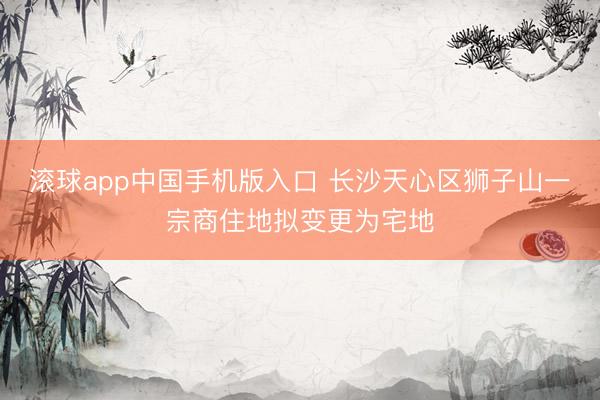 滚球app中国手机版入口 长沙天心区狮子山一宗商住地拟变更为宅地