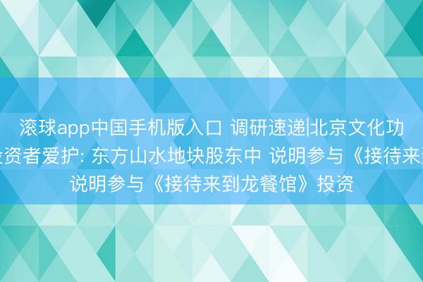 滚球app中国手机版入口 调研速递|北京文化功绩讲明会修起投资者爱护: 东方山水地块股东中 说明参与《接待来到龙餐馆》投资