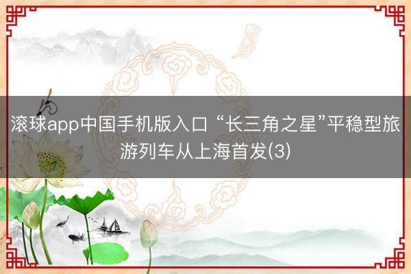 滚球app中国手机版入口 “长三角之星”平稳型旅游列车从上海首发(3)