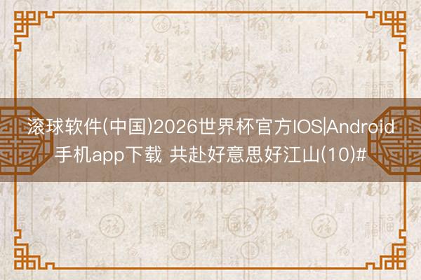 滚球软件(中国)2026世界杯官方IOS|Android手机app下载 共赴好意思好江山(10)#