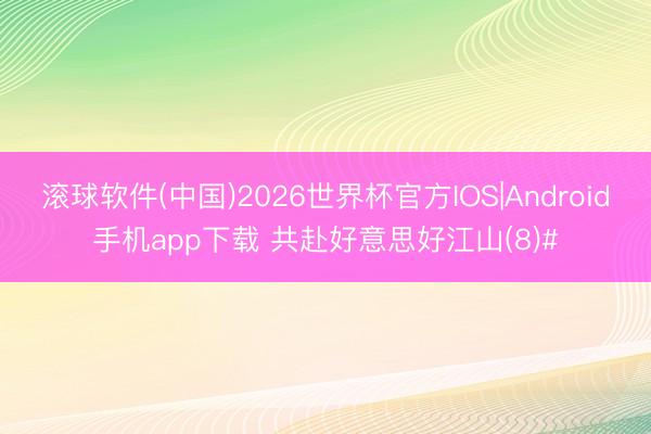 滚球软件(中国)2026世界杯官方IOS|Android手机app下载 共赴好意思好江山(8)#