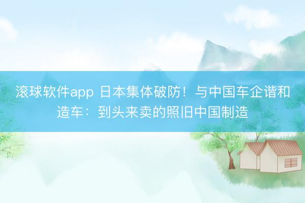 滚球软件app 日本集体破防！与中国车企谐和造车：到头来卖的照旧中国制造