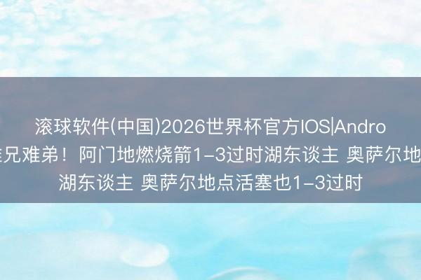 滚球软件(中国)2026世界杯官方IOS|Android手机app下载 难兄难弟！阿门地燃烧箭1-3过时湖东谈主 奥萨尔地点活塞也1-3过时