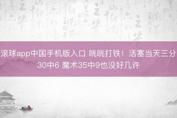 滚球app中国手机版入口 咣咣打铁！活塞当天三分30中6 魔术35中9也没好几许
